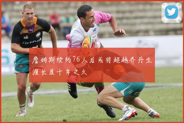 詹姆斯续约76人后或将超越乔丹生涯长度十年之久