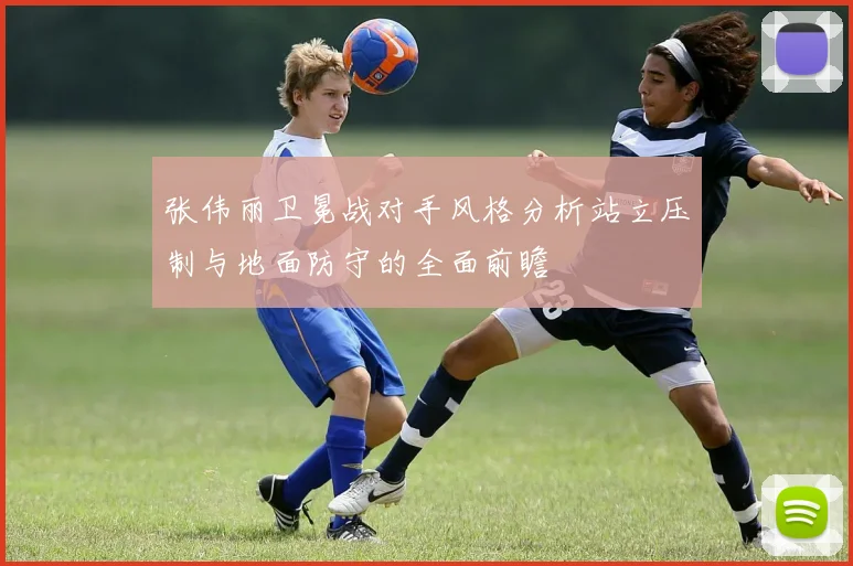 张伟丽卫冕战对手风格分析站立压制与地面防守的全面前瞻