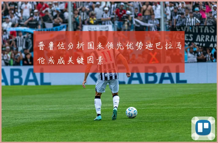 普鲁佐分析国米领先优势迪巴拉马伦或成关键因素