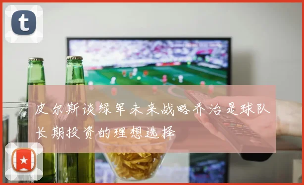 皮尔斯谈绿军未来战略乔治是球队长期投资的理想选择