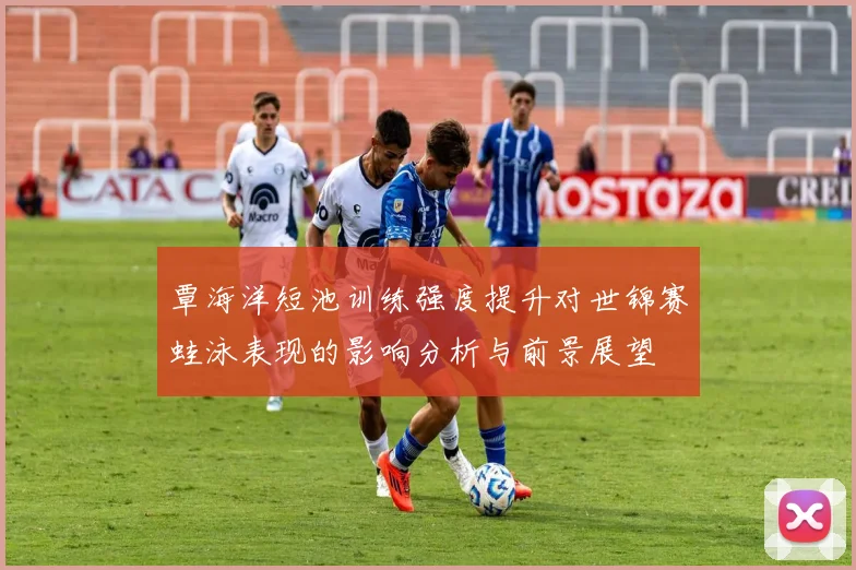 覃海洋短池训练强度提升对世锦赛蛙泳表现的影响分析与前景展望
