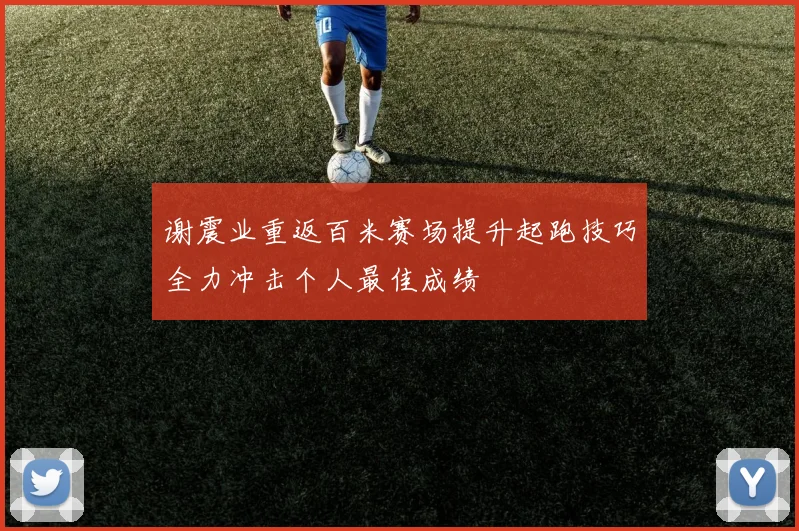 谢震业重返百米赛场提升起跑技巧全力冲击个人最佳成绩