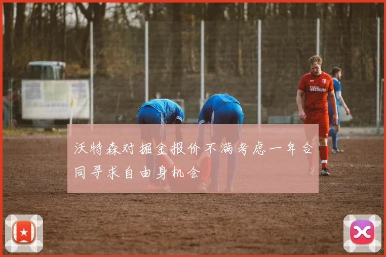 沃特森对掘金报价不满考虑一年合同寻求自由身机会