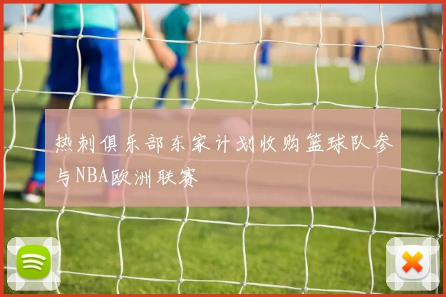 热刺俱乐部东家计划收购篮球队参与NBA欧洲联赛