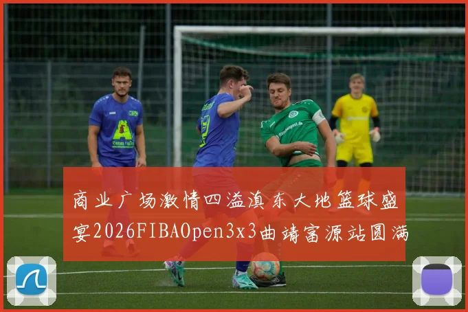 商业广场激情四溢滇东大地篮球盛宴2026FIBAOpen3x3曲靖富源站圆满落幕