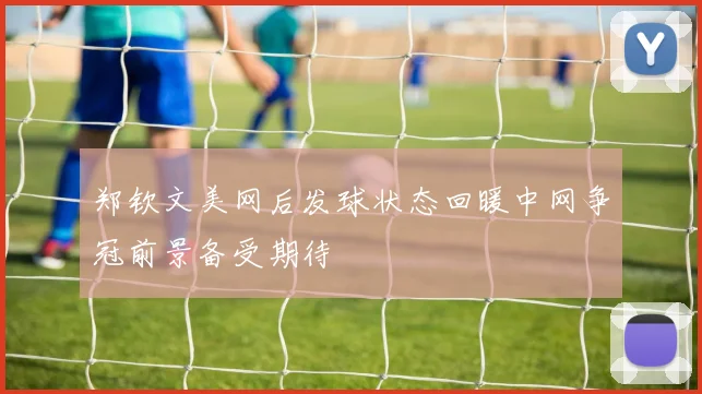 郑钦文美网后发球状态回暖中网争冠前景备受期待