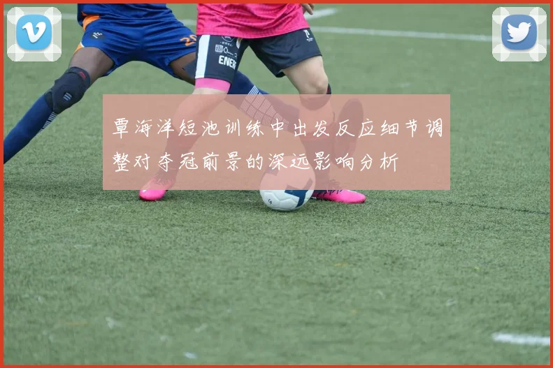 覃海洋短池训练中出发反应细节调整对夺冠前景的深远影响分析