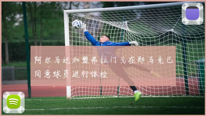 阿尔马达加盟弗拉门戈在即马竞已同意球员进行体检
