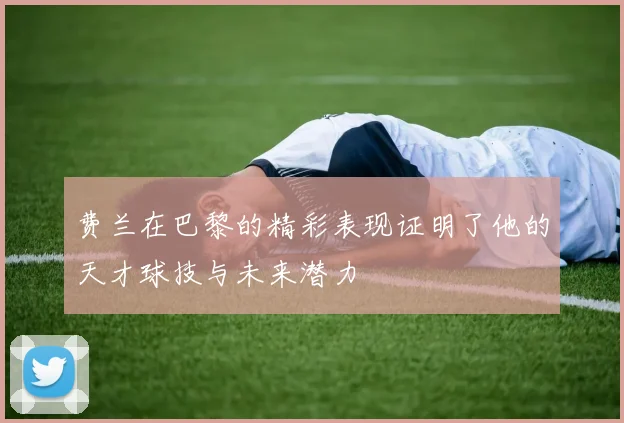 费兰在巴黎的精彩表现证明了他的天才球技与未来潜力