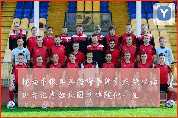 梅西举报库库捂嘴事件引发热议西班牙记者称此图将伴随他一生