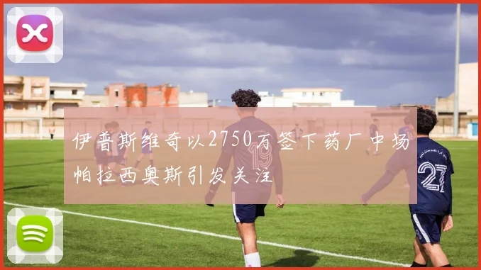 伊普斯维奇以2750万签下药厂中场帕拉西奥斯引发关注