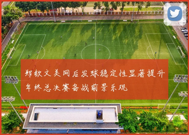 郑钦文美网后发球稳定性显著提升年终总决赛备战前景乐观